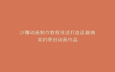 沙雕动画制作教程说话打造逗趣搞笑的原创动画作品