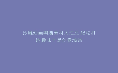 沙雕动画砌墙素材大汇总,轻松打造趣味十足创意墙饰