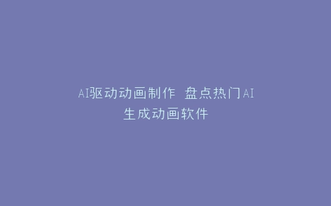 AI驱动动画制作 盘点热门AI生成动画软件