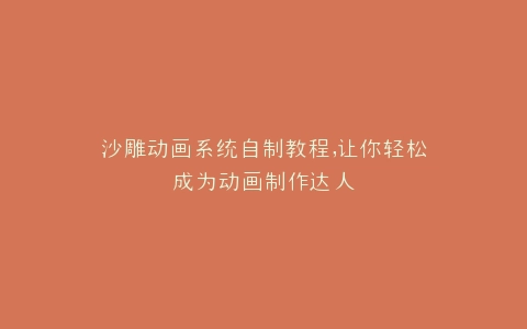 沙雕动画系统自制教程,让你轻松成为动画制作达人