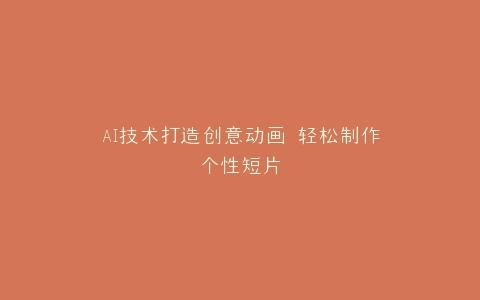 AI技术打造创意动画 轻松制作个性短片