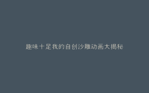趣味十足我的自创沙雕动画大揭秘