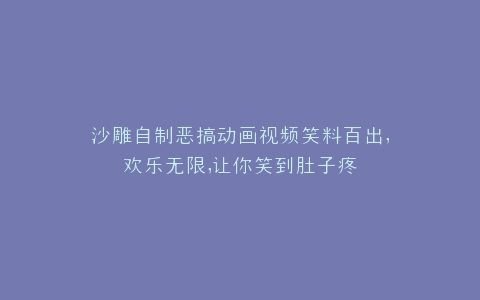 沙雕自制恶搞动画视频笑料百出,欢乐无限,让你笑到肚子疼