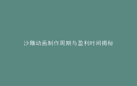 沙雕动画制作周期与盈利时间揭秘