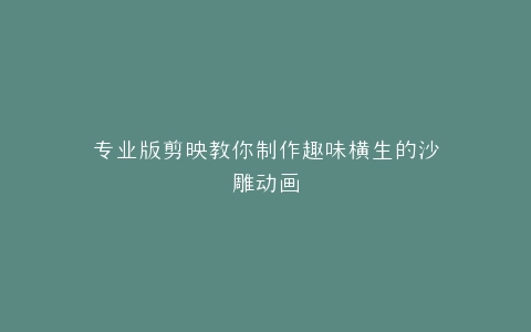 专业版剪映教你制作趣味横生的沙雕动画
