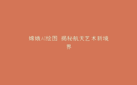 嫦娥AI绘图 揭秘航天艺术新境界