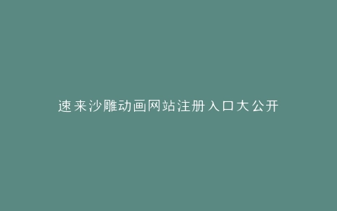 速来沙雕动画网站注册入口大公开
