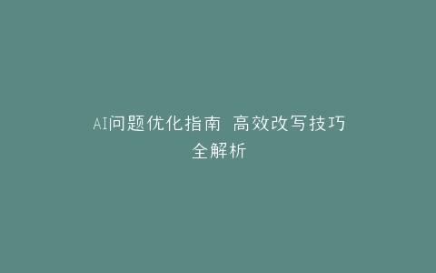 AI问题优化指南 高效改写技巧全解析