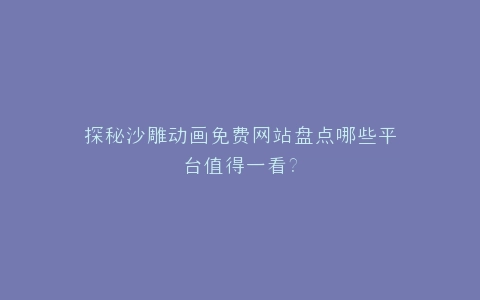 探秘沙雕动画免费网站盘点哪些平台值得一看?