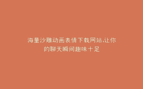 海量沙雕动画表情下载网站,让你的聊天瞬间趣味十足