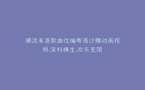 潮流来袭歌曲改编粤语沙雕动画视频,笑料横生,欢乐无限