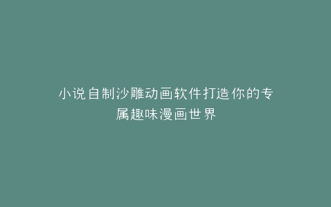 小说自制沙雕动画软件打造你的专属趣味漫画世界