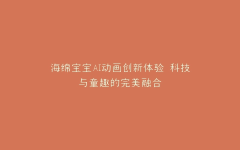 海绵宝宝AI动画创新体验 科技与童趣的完美融合