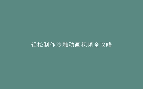 轻松制作沙雕动画视频全攻略