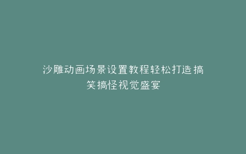 沙雕动画场景设置教程轻松打造搞笑搞怪视觉盛宴