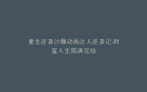 重生逆袭沙雕动画达人逆袭记,财富人生圆满完结