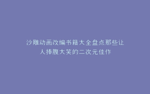 沙雕动画改编书籍大全盘点那些让人捧腹大笑的二次元佳作