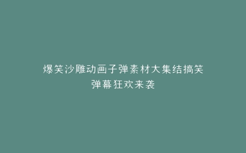 爆笑沙雕动画子弹素材大集结搞笑弹幕狂欢来袭