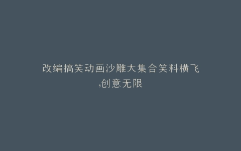 改编搞笑动画沙雕大集合笑料横飞,创意无限