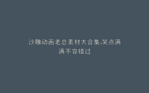 沙雕动画老总素材大合集,笑点满满不容错过