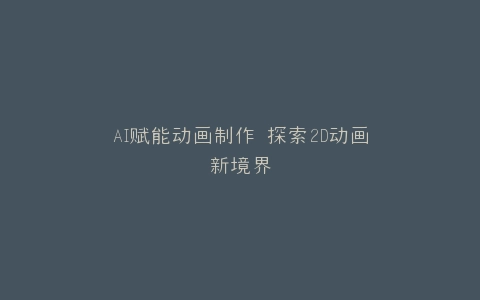 AI赋能动画制作 探索2D动画新境界