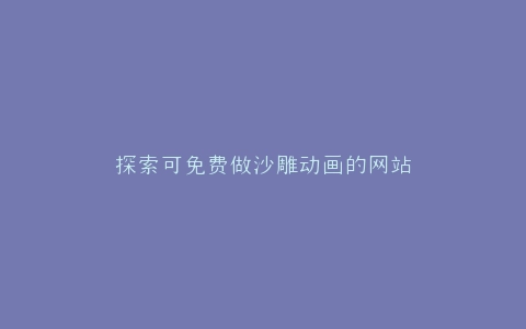 探索可免费做沙雕动画的网站