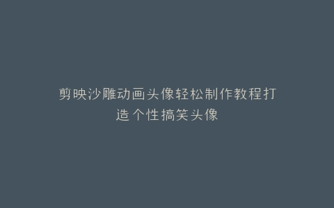 剪映沙雕动画头像轻松制作教程打造个性搞笑头像