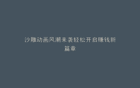 沙雕动画风潮来袭轻松开启赚钱新篇章