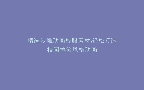 精选沙雕动画校服素材,轻松打造校园搞笑风格动画
