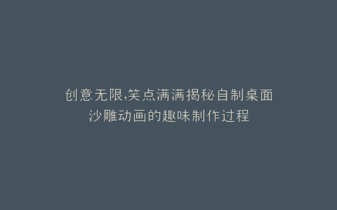 创意无限,笑点满满揭秘自制桌面沙雕动画的趣味制作过程