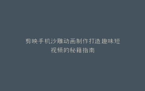 剪映手机沙雕动画制作打造趣味短视频的秘籍指南