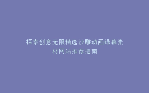 探索创意无限精选沙雕动画绿幕素材网站推荐指南