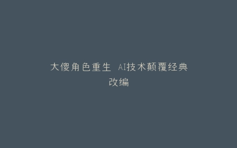 大傻角色重生 AI技术颠覆经典改编