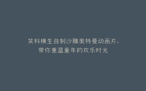 笑料横生自制沙雕奥特曼动画片,带你重温童年的欢乐时光