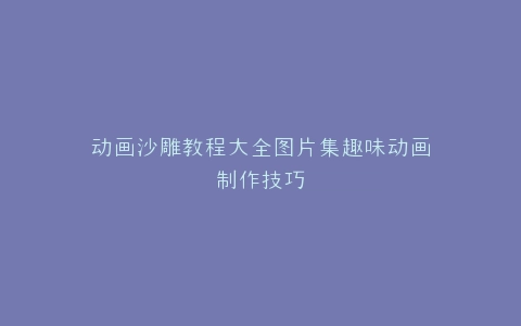 动画沙雕教程大全图片集趣味动画制作技巧