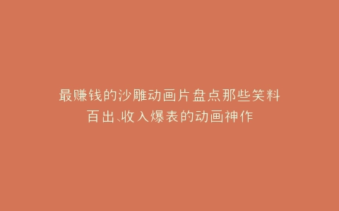 最赚钱的沙雕动画片盘点那些笑料百出、收入爆表的动画神作