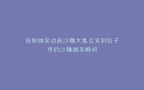 自制搞笑动画沙雕大集合笑到肚子疼的沙雕搞笑瞬间