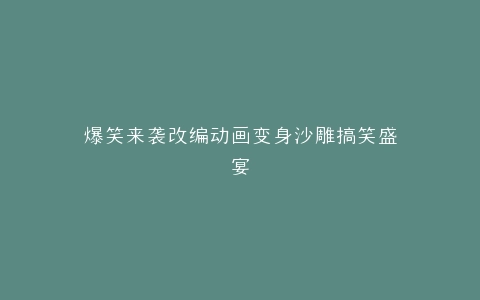 爆笑来袭改编动画变身沙雕搞笑盛宴