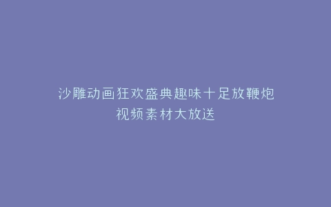 沙雕动画狂欢盛典趣味十足放鞭炮视频素材大放送