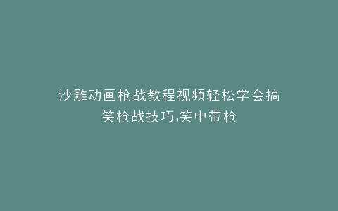 沙雕动画枪战教程视频轻松学会搞笑枪战技巧,笑中带枪