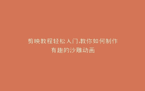 剪映教程轻松入门,教你如何制作有趣的沙雕动画