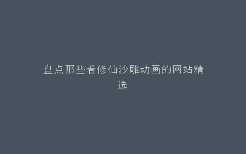 盘点那些看修仙沙雕动画的网站精选