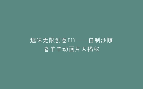 趣味无限创意DIY——自制沙雕喜羊羊动画片大揭秘
