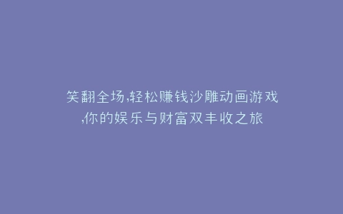 笑翻全场,轻松赚钱沙雕动画游戏,你的娱乐与财富双丰收之旅