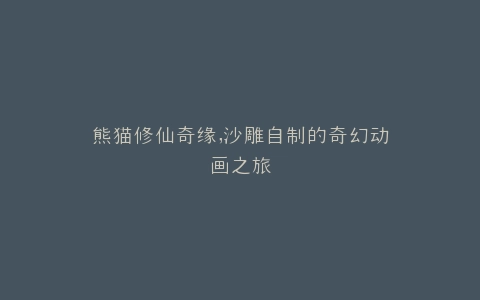 熊猫修仙奇缘,沙雕自制的奇幻动画之旅