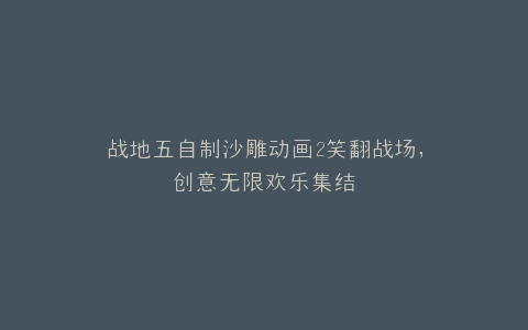 战地五自制沙雕动画2笑翻战场,创意无限欢乐集结