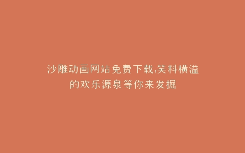 沙雕动画网站免费下载,笑料横溢的欢乐源泉等你来发掘