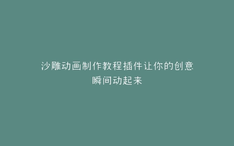 沙雕动画制作教程插件让你的创意瞬间动起来