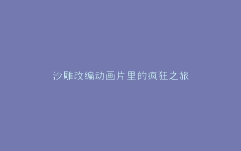 沙雕改编动画片里的疯狂之旅