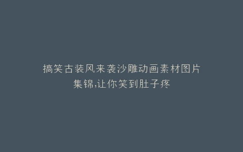 搞笑古装风来袭沙雕动画素材图片集锦,让你笑到肚子疼